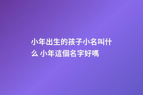 小年出生的孩子小名叫什么 小年這個名字好嗎